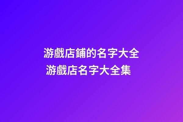 游戲店鋪的名字大全 游戲店名字大全集-第1張-店鋪起名-玄機派